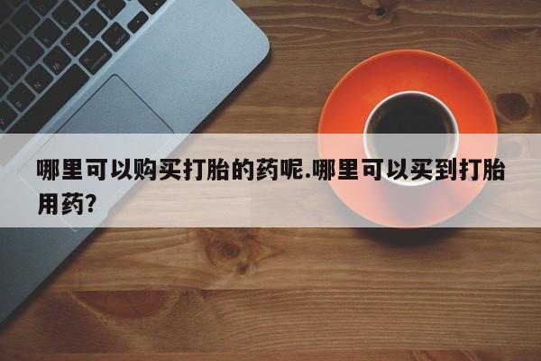 米非司酮私人微信打胎药哪里可以购买打胎的药呢.哪里可以买到打胎用药？