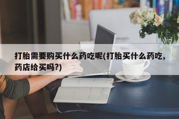 米非司酮私人微信打胎药打胎需要购买什么药吃呢(打胎买什么药吃,药店给买吗?)