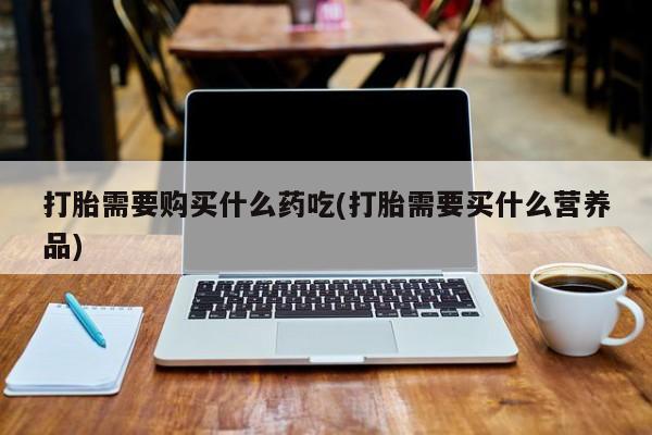 米非司酮私人微信打胎药打胎需要购买什么药吃(打胎需要买什么营养品)