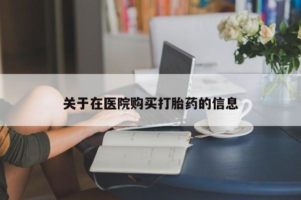 米非司酮私人微信打胎药关于在医院购买打胎药的信息