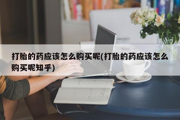 米非司酮私人微信打胎药打胎的药应该怎么购买呢(打胎的药应该怎么购买呢知乎)